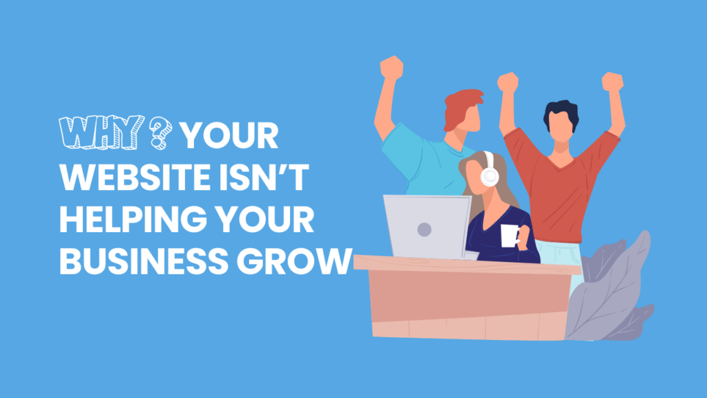 Why Your Website Isn’t Helping Your Business Grow